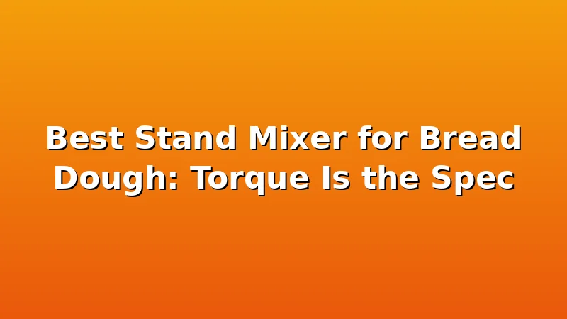 Best Stand Mixer for Bread Dough: Torque Is the Spec - DoughVibe review with measurements and honest opinion