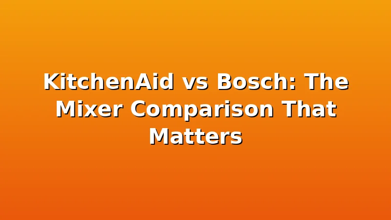 KitchenAid vs Bosch: The Mixer Comparison That Matters - DoughVibe review with measurements and honest opinion